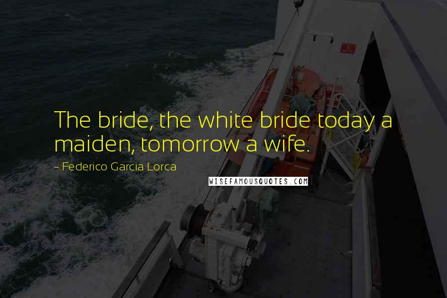 Federico Garcia Lorca Quotes: The bride, the white bride today a maiden, tomorrow a wife.