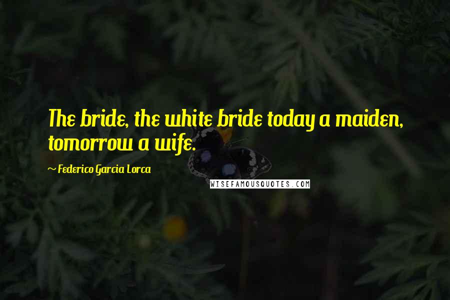 Federico Garcia Lorca Quotes: The bride, the white bride today a maiden, tomorrow a wife.