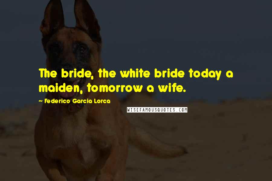 Federico Garcia Lorca Quotes: The bride, the white bride today a maiden, tomorrow a wife.