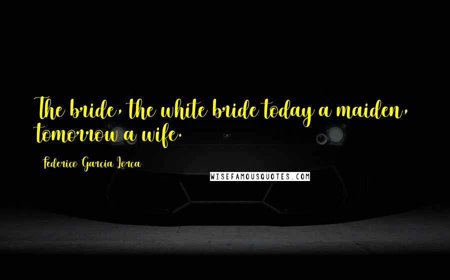 Federico Garcia Lorca Quotes: The bride, the white bride today a maiden, tomorrow a wife.
