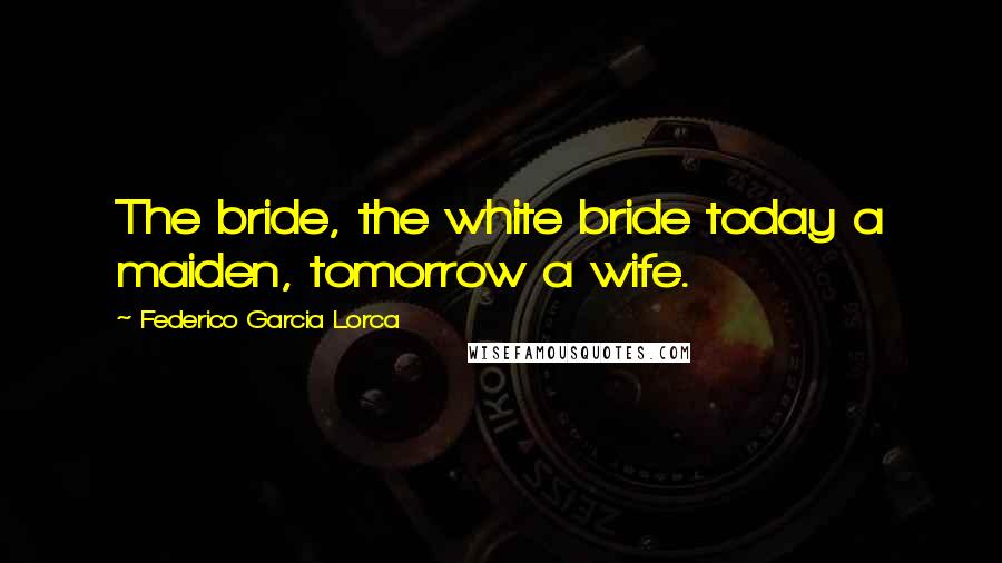 Federico Garcia Lorca Quotes: The bride, the white bride today a maiden, tomorrow a wife.
