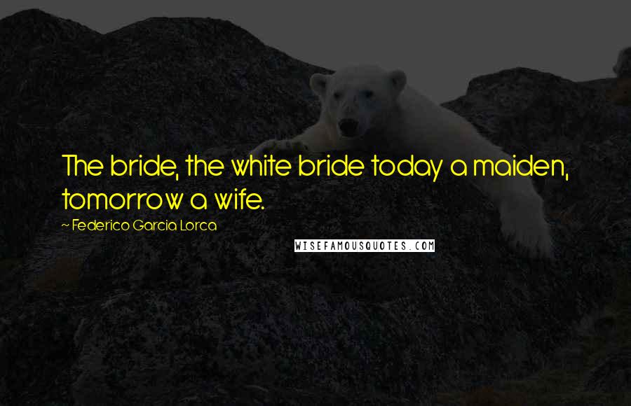 Federico Garcia Lorca Quotes: The bride, the white bride today a maiden, tomorrow a wife.