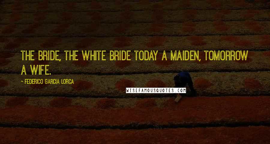 Federico Garcia Lorca Quotes: The bride, the white bride today a maiden, tomorrow a wife.