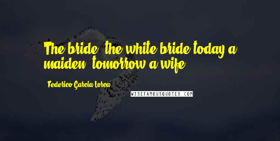 Federico Garcia Lorca Quotes: The bride, the white bride today a maiden, tomorrow a wife.
