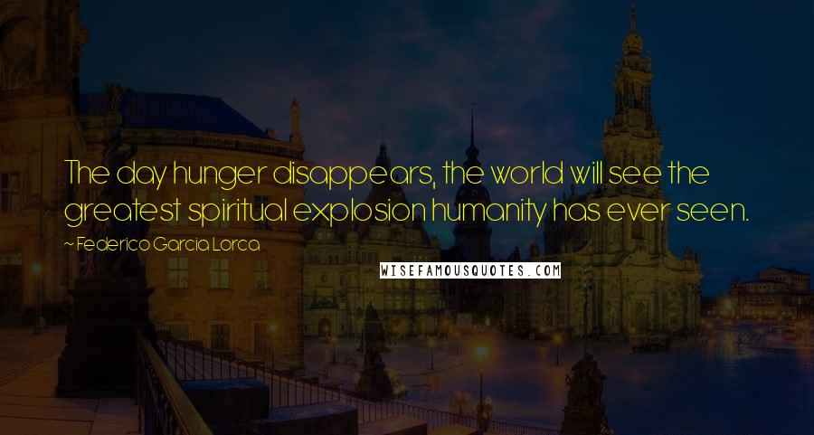 Federico Garcia Lorca Quotes: The day hunger disappears, the world will see the greatest spiritual explosion humanity has ever seen.
