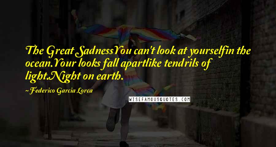 Federico Garcia Lorca Quotes: The Great SadnessYou can't look at yourselfin the ocean.Your looks fall apartlike tendrils of light.Night on earth.