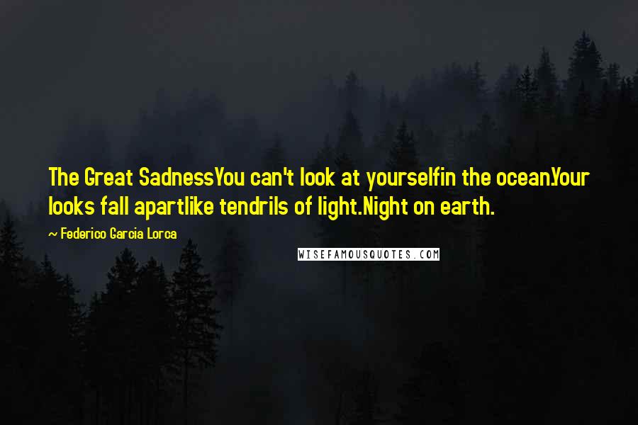 Federico Garcia Lorca Quotes: The Great SadnessYou can't look at yourselfin the ocean.Your looks fall apartlike tendrils of light.Night on earth.