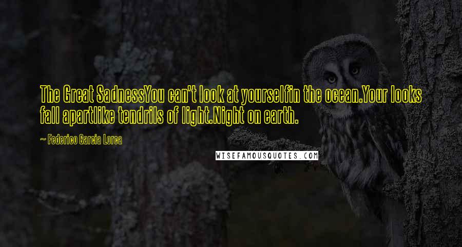 Federico Garcia Lorca Quotes: The Great SadnessYou can't look at yourselfin the ocean.Your looks fall apartlike tendrils of light.Night on earth.