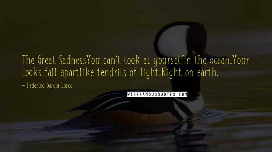 Federico Garcia Lorca Quotes: The Great SadnessYou can't look at yourselfin the ocean.Your looks fall apartlike tendrils of light.Night on earth.