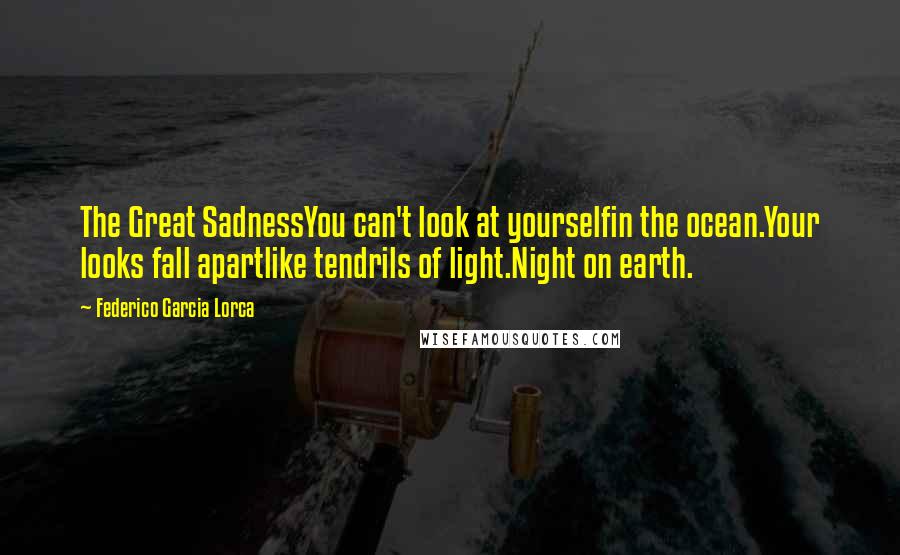 Federico Garcia Lorca Quotes: The Great SadnessYou can't look at yourselfin the ocean.Your looks fall apartlike tendrils of light.Night on earth.