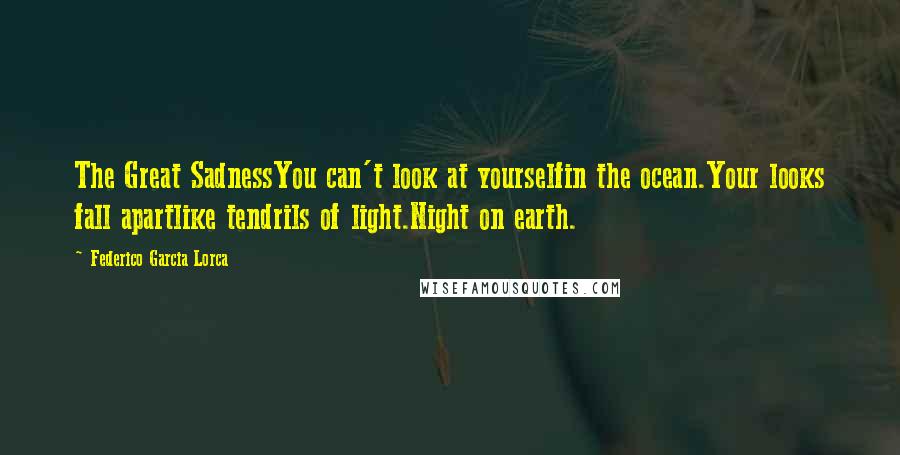 Federico Garcia Lorca Quotes: The Great SadnessYou can't look at yourselfin the ocean.Your looks fall apartlike tendrils of light.Night on earth.