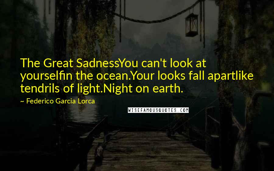 Federico Garcia Lorca Quotes: The Great SadnessYou can't look at yourselfin the ocean.Your looks fall apartlike tendrils of light.Night on earth.