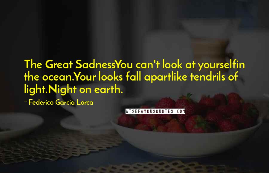 Federico Garcia Lorca Quotes: The Great SadnessYou can't look at yourselfin the ocean.Your looks fall apartlike tendrils of light.Night on earth.