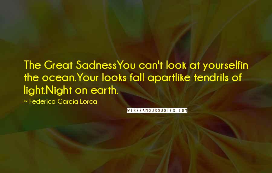 Federico Garcia Lorca Quotes: The Great SadnessYou can't look at yourselfin the ocean.Your looks fall apartlike tendrils of light.Night on earth.