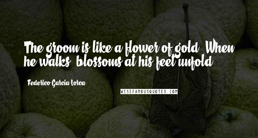 Federico Garcia Lorca Quotes: The groom is like a flower of gold. When he walks, blossoms at his feet unfold.