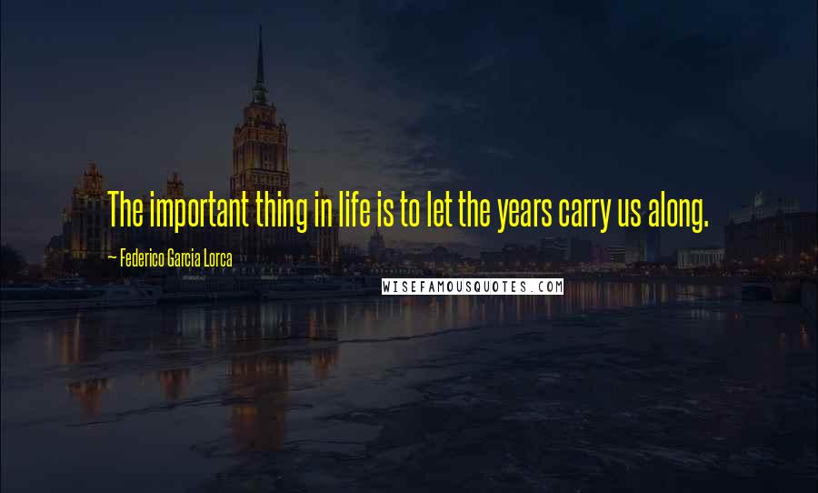 Federico Garcia Lorca Quotes: The important thing in life is to let the years carry us along.