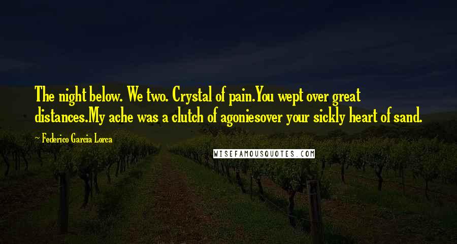 Federico Garcia Lorca Quotes: The night below. We two. Crystal of pain.You wept over great distances.My ache was a clutch of agoniesover your sickly heart of sand.