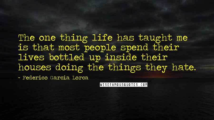 Federico Garcia Lorca Quotes: The one thing life has taught me is that most people spend their lives bottled up inside their houses doing the things they hate.