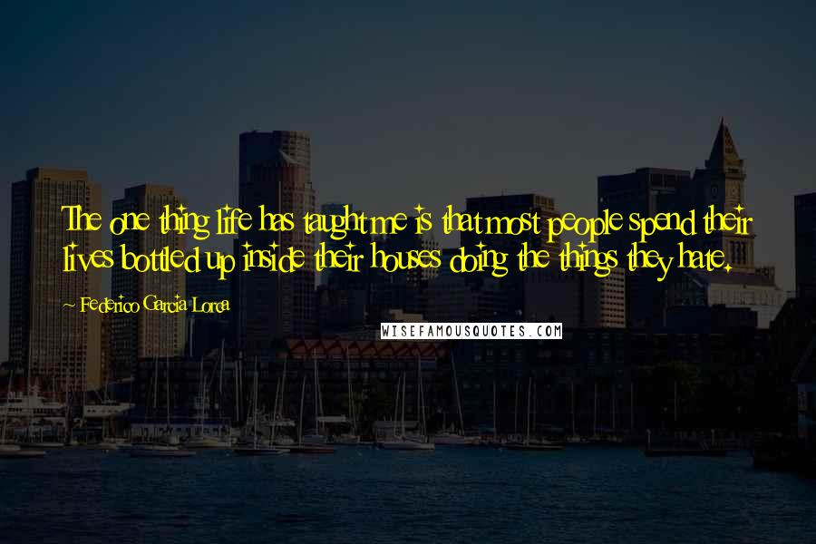 Federico Garcia Lorca Quotes: The one thing life has taught me is that most people spend their lives bottled up inside their houses doing the things they hate.