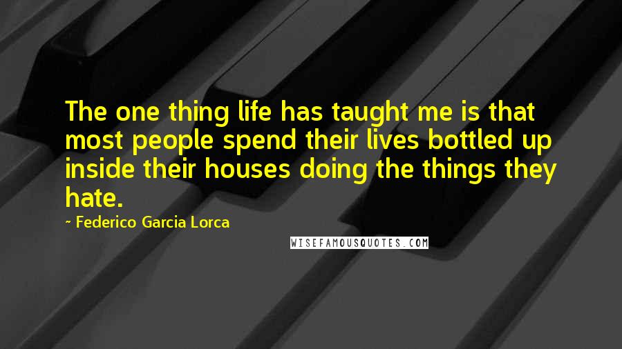 Federico Garcia Lorca Quotes: The one thing life has taught me is that most people spend their lives bottled up inside their houses doing the things they hate.