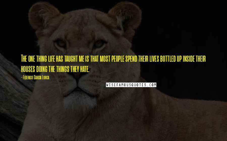 Federico Garcia Lorca Quotes: The one thing life has taught me is that most people spend their lives bottled up inside their houses doing the things they hate.