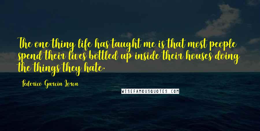 Federico Garcia Lorca Quotes: The one thing life has taught me is that most people spend their lives bottled up inside their houses doing the things they hate.