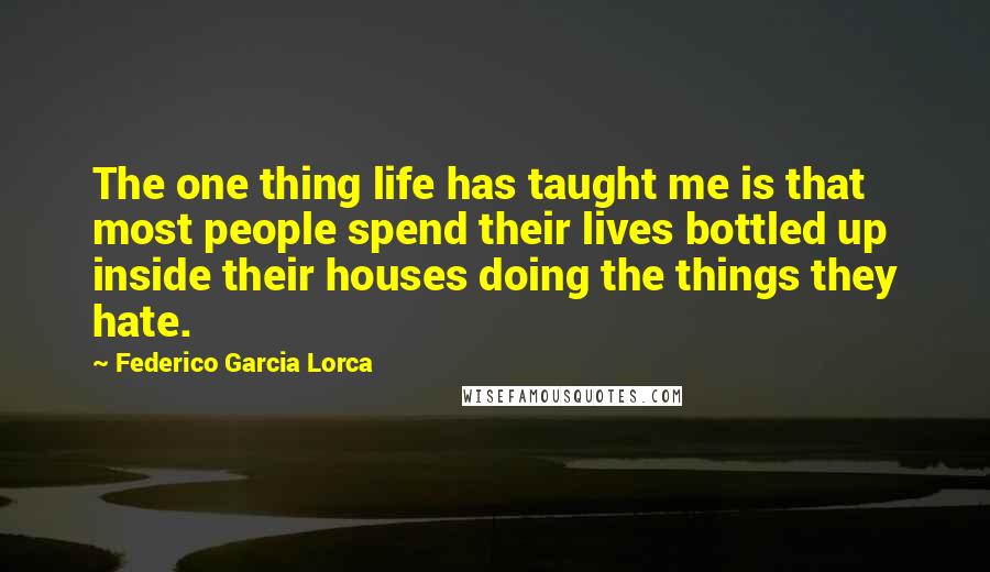 Federico Garcia Lorca Quotes: The one thing life has taught me is that most people spend their lives bottled up inside their houses doing the things they hate.