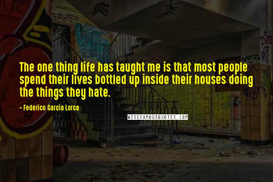 Federico Garcia Lorca Quotes: The one thing life has taught me is that most people spend their lives bottled up inside their houses doing the things they hate.