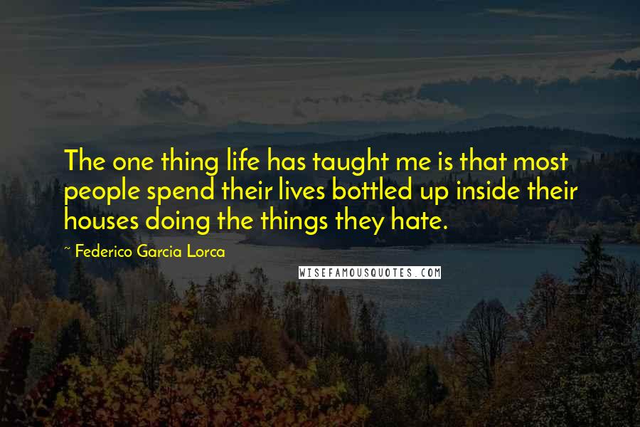 Federico Garcia Lorca Quotes: The one thing life has taught me is that most people spend their lives bottled up inside their houses doing the things they hate.