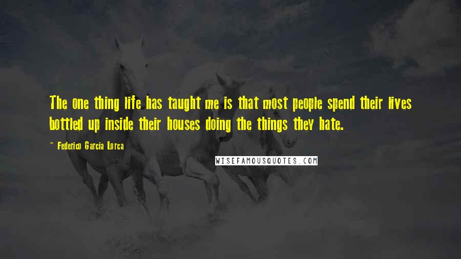 Federico Garcia Lorca Quotes: The one thing life has taught me is that most people spend their lives bottled up inside their houses doing the things they hate.