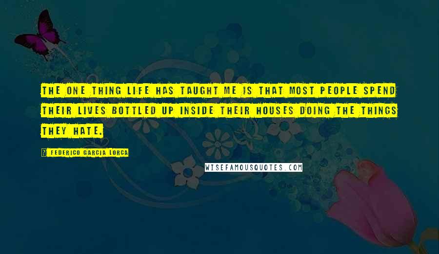 Federico Garcia Lorca Quotes: The one thing life has taught me is that most people spend their lives bottled up inside their houses doing the things they hate.