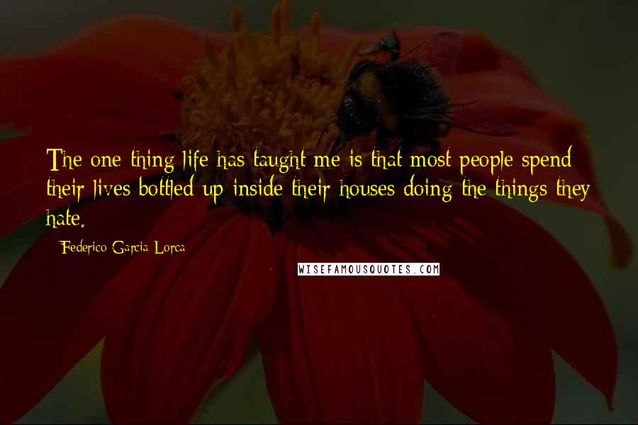 Federico Garcia Lorca Quotes: The one thing life has taught me is that most people spend their lives bottled up inside their houses doing the things they hate.