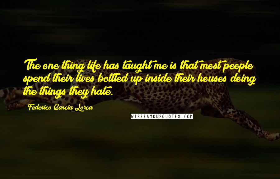 Federico Garcia Lorca Quotes: The one thing life has taught me is that most people spend their lives bottled up inside their houses doing the things they hate.