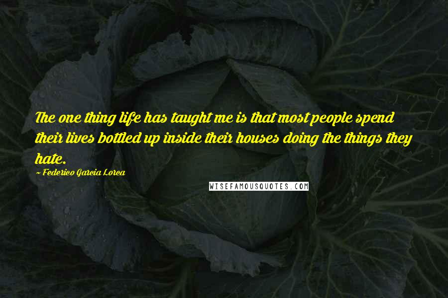Federico Garcia Lorca Quotes: The one thing life has taught me is that most people spend their lives bottled up inside their houses doing the things they hate.