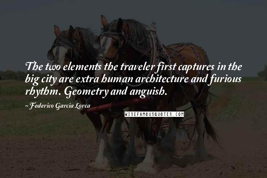 Federico Garcia Lorca Quotes: The two elements the traveler first captures in the big city are extra human architecture and furious rhythm. Geometry and anguish.