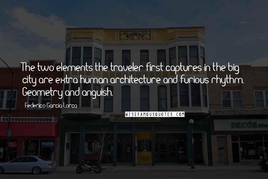 Federico Garcia Lorca Quotes: The two elements the traveler first captures in the big city are extra human architecture and furious rhythm. Geometry and anguish.