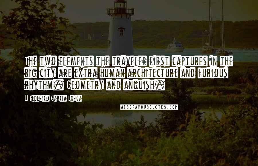 Federico Garcia Lorca Quotes: The two elements the traveler first captures in the big city are extra human architecture and furious rhythm. Geometry and anguish.