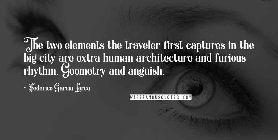 Federico Garcia Lorca Quotes: The two elements the traveler first captures in the big city are extra human architecture and furious rhythm. Geometry and anguish.