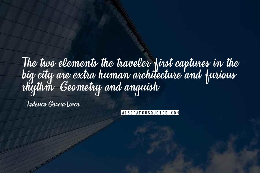 Federico Garcia Lorca Quotes: The two elements the traveler first captures in the big city are extra human architecture and furious rhythm. Geometry and anguish.