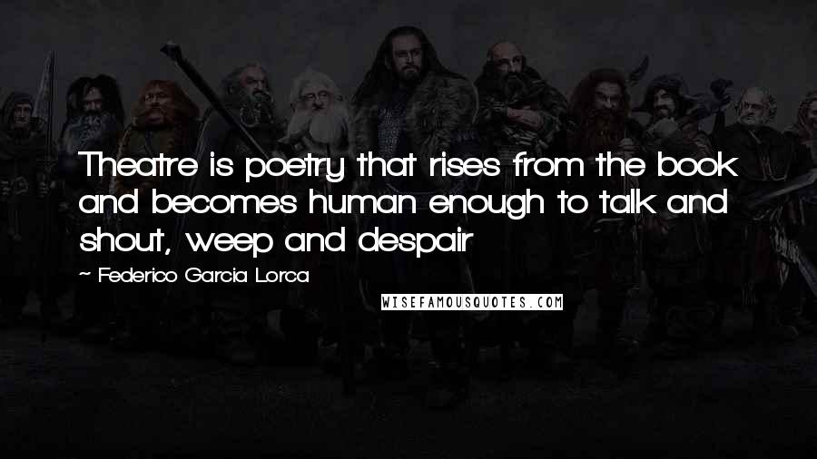 Federico Garcia Lorca Quotes: Theatre is poetry that rises from the book and becomes human enough to talk and shout, weep and despair