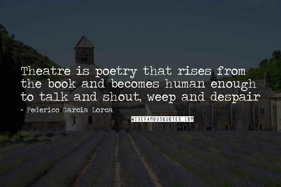 Federico Garcia Lorca Quotes: Theatre is poetry that rises from the book and becomes human enough to talk and shout, weep and despair