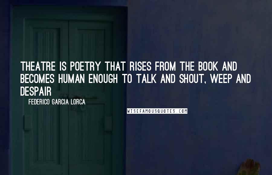 Federico Garcia Lorca Quotes: Theatre is poetry that rises from the book and becomes human enough to talk and shout, weep and despair
