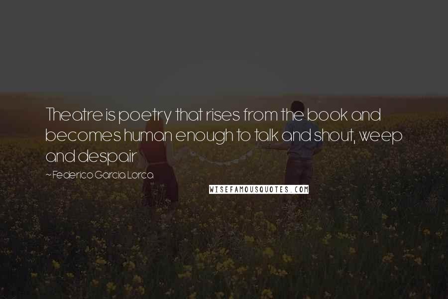 Federico Garcia Lorca Quotes: Theatre is poetry that rises from the book and becomes human enough to talk and shout, weep and despair