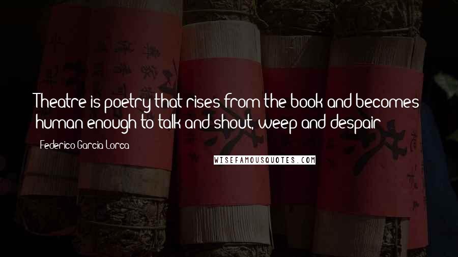 Federico Garcia Lorca Quotes: Theatre is poetry that rises from the book and becomes human enough to talk and shout, weep and despair