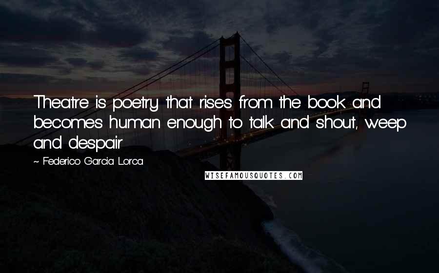 Federico Garcia Lorca Quotes: Theatre is poetry that rises from the book and becomes human enough to talk and shout, weep and despair