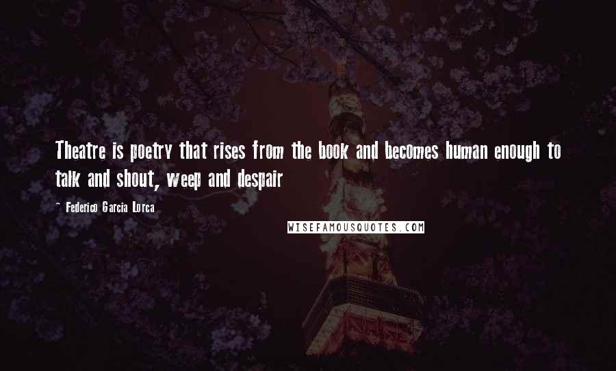 Federico Garcia Lorca Quotes: Theatre is poetry that rises from the book and becomes human enough to talk and shout, weep and despair