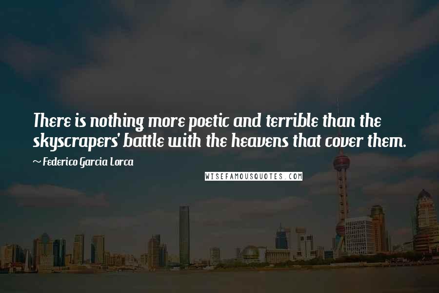 Federico Garcia Lorca Quotes: There is nothing more poetic and terrible than the skyscrapers' battle with the heavens that cover them.