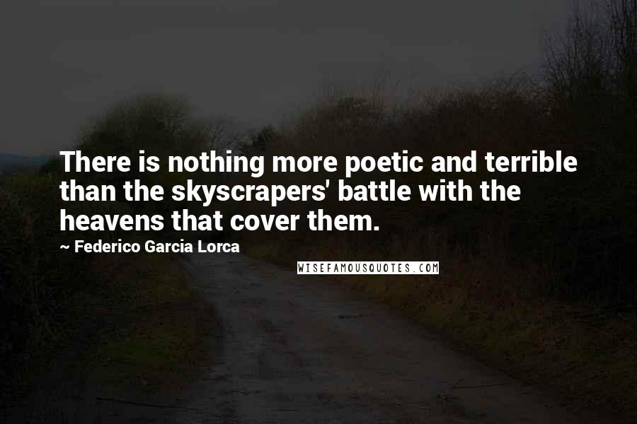 Federico Garcia Lorca Quotes: There is nothing more poetic and terrible than the skyscrapers' battle with the heavens that cover them.