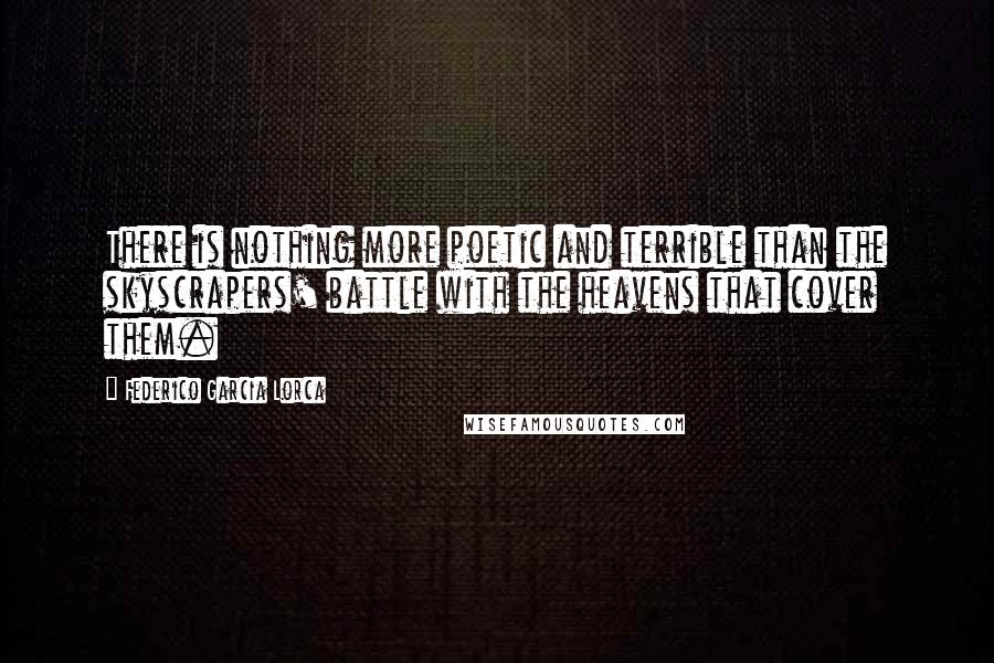 Federico Garcia Lorca Quotes: There is nothing more poetic and terrible than the skyscrapers' battle with the heavens that cover them.