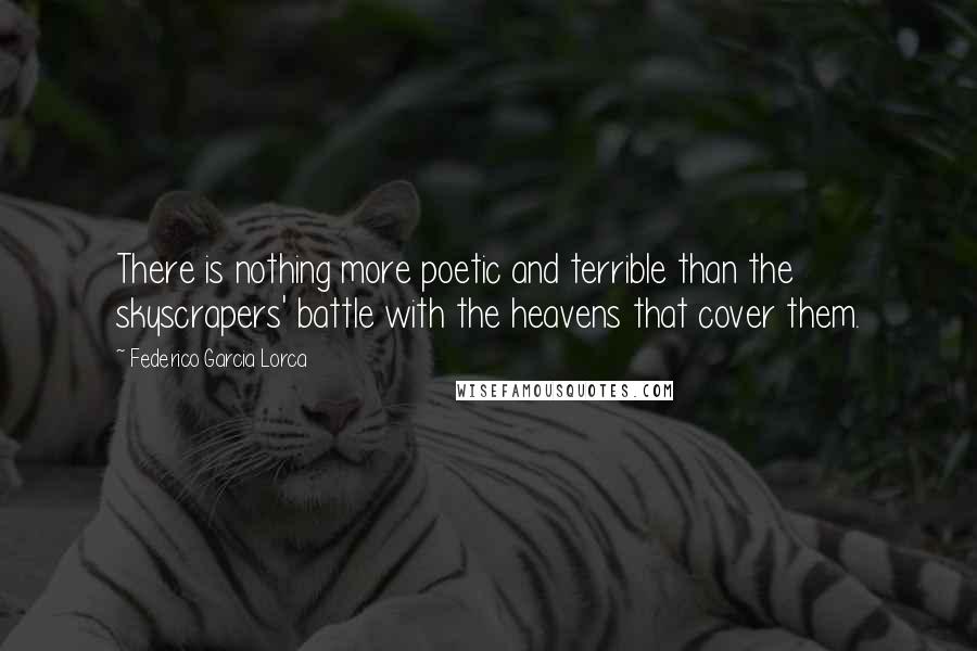 Federico Garcia Lorca Quotes: There is nothing more poetic and terrible than the skyscrapers' battle with the heavens that cover them.